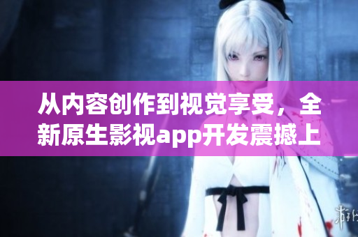 從內(nèi)容創(chuàng)作到視覺享受，全新原生影視app開發(fā)震撼上線，瞬間提升用戶體驗