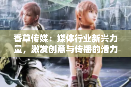 香草傳媒：媒體行業(yè)新興力量，激發(fā)創(chuàng)意與傳播的活力