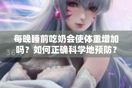 每晚睡前吃奶會使體重增加嗎？如何正確科學地預(yù)防？
