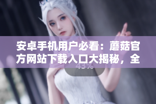 安卓手機用戶必看：蘑菇官方網(wǎng)站下載入口大揭秘，全方位解析安全下載方法