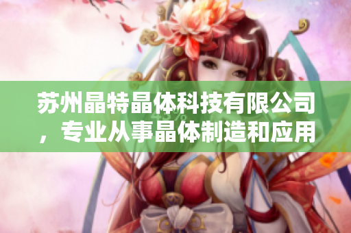蘇州晶特晶體科技有限公司，專業(yè)從事晶體制造和應(yīng)用技術(shù)研發(fā)