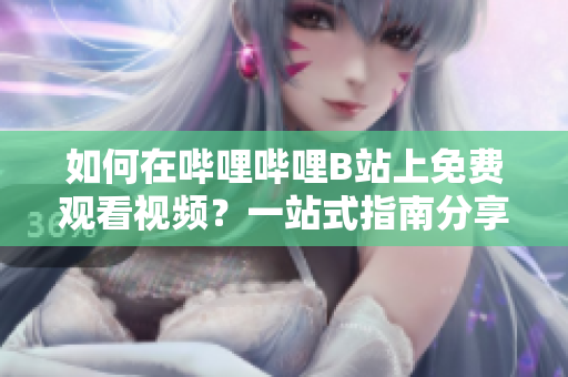 如何在嗶哩嗶哩B站上免費(fèi)觀看視頻？一站式指南分享你不知道的免費(fèi)B站在線觀看技巧