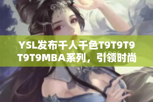 YSL發(fā)布千人千色T9T9T9T9T9MBA系列，引領(lǐng)時(shí)尚風(fēng)潮