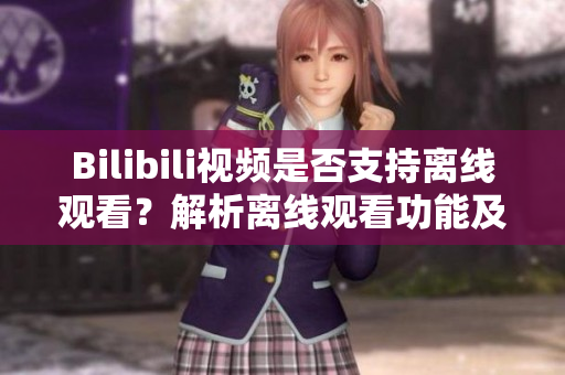 Bilibili視頻是否支持離線觀看？解析離線觀看功能及方法