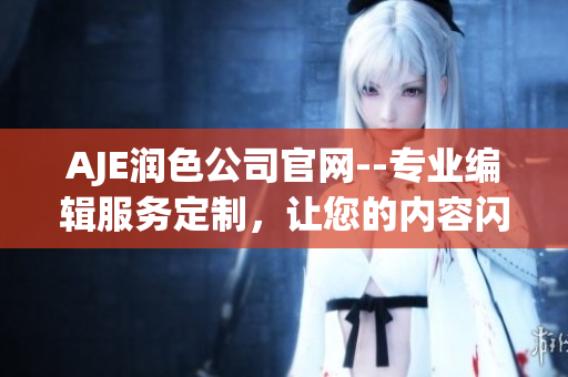 AJE潤色公司官網(wǎng)--專業(yè)編輯服務(wù)定制，讓您的內(nèi)容閃耀奪目