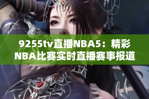9255tv直播NBA5：精彩NBA比賽實(shí)時(shí)直播賽事報(bào)道