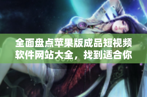 全面盤點蘋果版成品短視頻軟件網(wǎng)站大全，找到適合你的創(chuàng)作利器