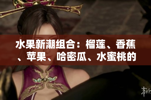 水果新潮組合：榴蓮、香蕉、蘋果、哈密瓜、水蜜桃的美味組合