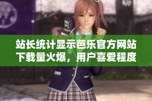 站長統(tǒng)計顯示芭樂官方網(wǎng)站下載量火爆，用戶喜愛程度驟升