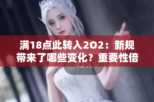滿18點此轉(zhuǎn)入2O2：新規(guī)帶來了哪些變化？重要性倍顯，影響深遠