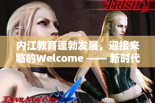 內(nèi)江教育蓬勃發(fā)展，迎接來(lái)臨的Welcome —— 新時(shí)代教育事業(yè)的新篇章