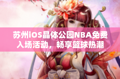 蘇州iOS晶體公園NBA免費(fèi)入場(chǎng)活動(dòng)，暢享籃球熱潮