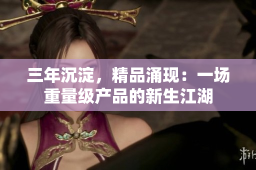 三年沉淀，精品涌現(xiàn)：一場重量級產(chǎn)品的新生江湖