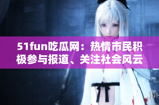 51fun吃瓜網(wǎng)：熱情市民積極參與報道、關(guān)注社會風(fēng)云