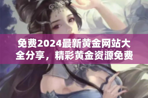免費2024最新黃金網(wǎng)站大全分享，精彩黃金資源免費獲取