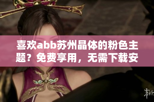 喜歡abb蘇州晶體的粉色主題？免費享用，無需下載安裝