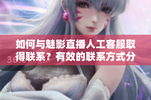 如何與魅影直播人工客服取得聯(lián)系？有效的聯(lián)系方式分享