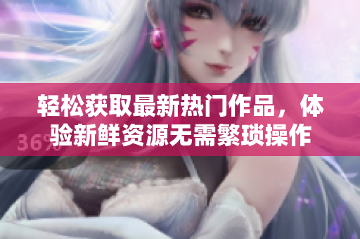 輕松獲取最新熱門作品，體驗(yàn)新鮮資源無需繁瑣操作