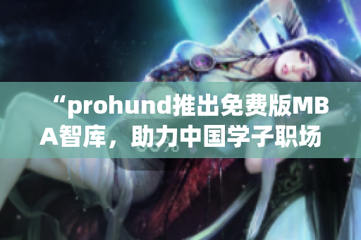 “prohund推出免費(fèi)版MBA智庫，助力中國學(xué)子職場提升”
