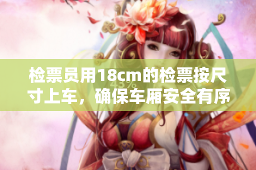 檢票員用18cm的檢票按尺寸上車(chē)，確保車(chē)廂安全有序