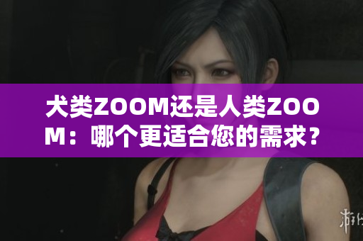 犬類(lèi)ZOOM還是人類(lèi)ZOOM：哪個(gè)更適合您的需求？