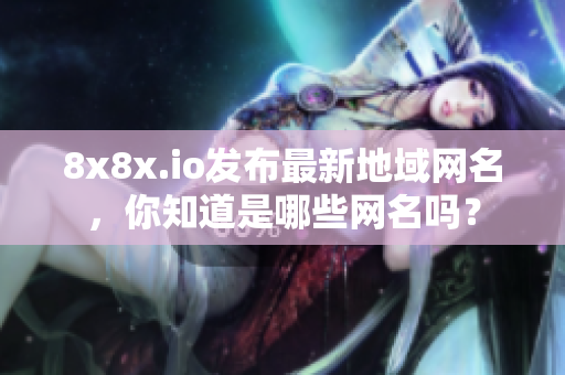 8x8x.io發(fā)布最新地域網(wǎng)名，你知道是哪些網(wǎng)名嗎？