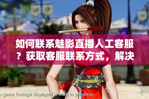 如何聯(lián)系魅影直播人工客服？獲取客服聯(lián)系方式，解決問題更便捷