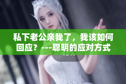 私下老公親我了，我該如何回應？---聰明的應對方式