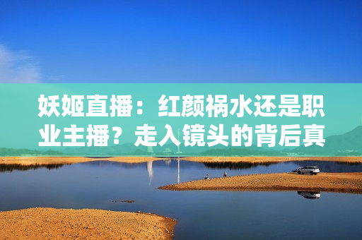 妖姬直播：紅顏禍水還是職業(yè)主播？走入鏡頭的背后真相揭密
