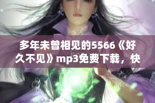 多年未曾相見的5566《好久不見》mp3免費下載，快來暢享經(jīng)典音樂！