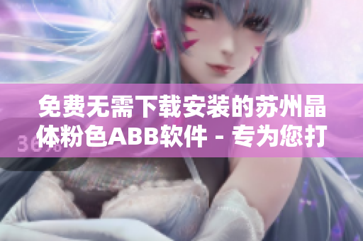 免費(fèi)無需下載安裝的蘇州晶體粉色ABB軟件 - 專為您打造的智慧化解決方案