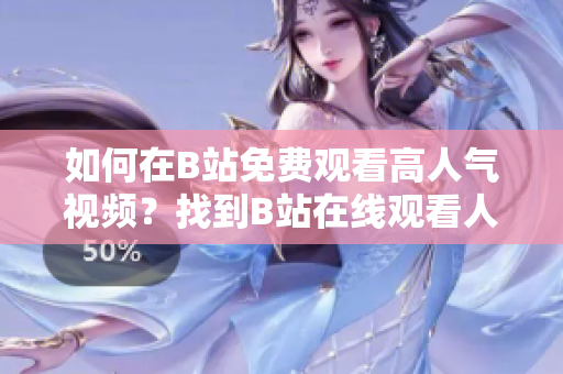 如何在B站免費(fèi)觀看高人氣視頻？找到B站在線觀看人氣視頻的秘密！