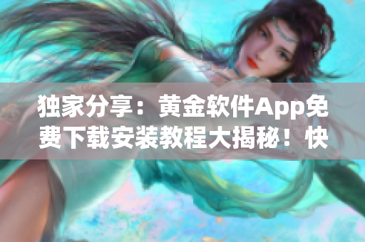 獨家分享：黃金軟件App免費下載安裝教程大揭秘！快來領(lǐng)取黃金軟件App安裝福利！