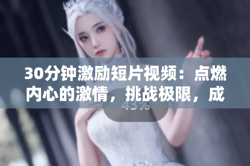 30分鐘激勵短片視頻：點燃內(nèi)心的激情，挑戰(zhàn)極限，成就無限可能