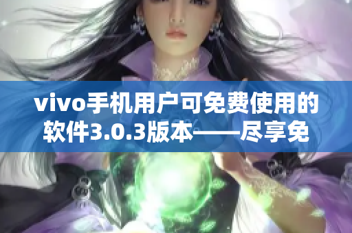 vivo手機(jī)用戶可免費(fèi)使用的軟件3.0.3版本——盡享免費(fèi)版軟件的便利