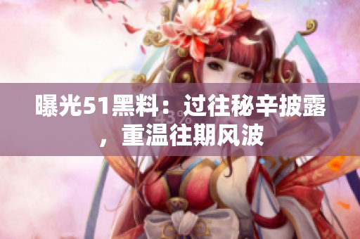 曝光51黑料：過往秘辛披露，重溫往期風(fēng)波