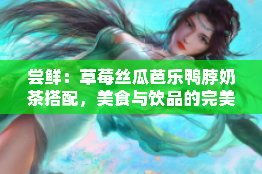 嘗鮮：草莓絲瓜芭樂(lè)鴨脖奶茶搭配，美食與飲品的完美組合