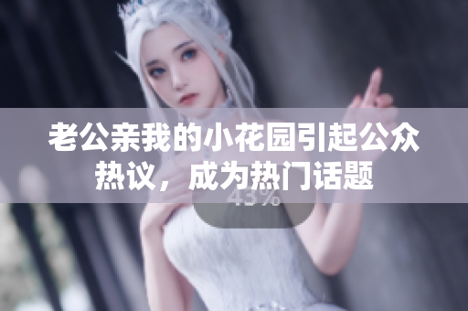 老公親我的小花園引起公眾熱議，成為熱門話題