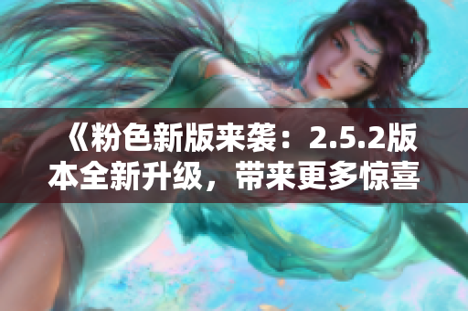 《粉色新版來(lái)襲：2.5.2版本全新升級(jí)，帶來(lái)更多驚喜與改進(jìn)》