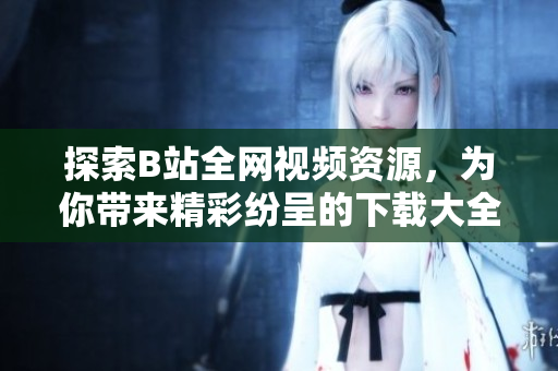 探索B站全網(wǎng)視頻資源，為你帶來精彩紛呈的下載大全