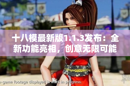 十八模最新版1.1.3發(fā)布：全新功能亮相，創(chuàng)意無限可能