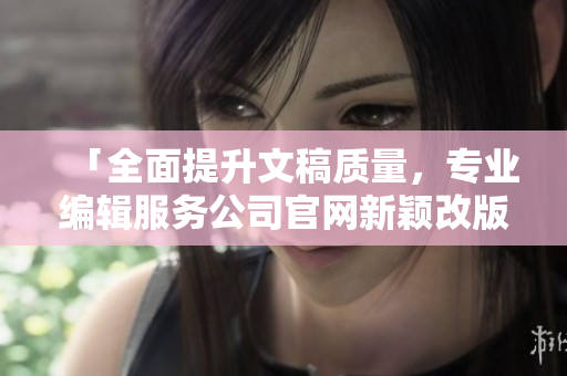 「全面提升文稿質(zhì)量，專業(yè)編輯服務(wù)公司官網(wǎng)新穎改版」