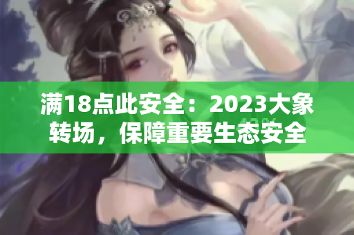 滿18點此安全：2023大象轉(zhuǎn)場，保障重要生態(tài)安全