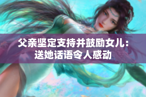 父親堅定支持并鼓勵女兒：送她話語令人感動