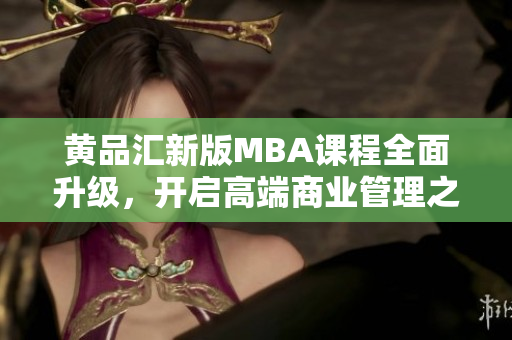 黃品匯新版MBA課程全面升級，開啟高端商業(yè)管理之旅