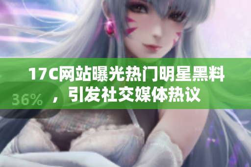 17C網(wǎng)站曝光熱門明星黑料，引發(fā)社交媒體熱議