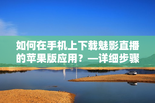 如何在手機(jī)上下載魅影直播的蘋果版應(yīng)用？—詳細(xì)步驟分享