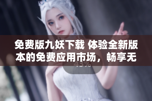 免費版九妖下載 體驗全新版本的免費應(yīng)用市場，暢享無限可能