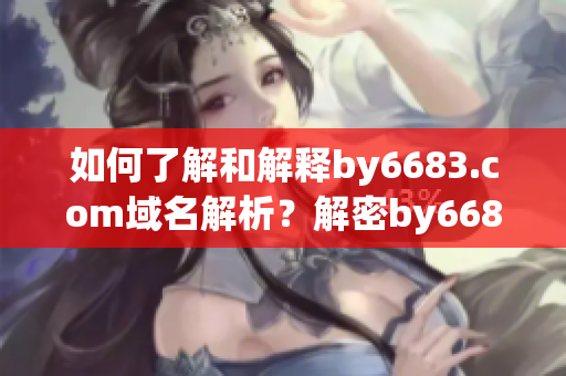 如何了解和解釋by6683.com域名解析？解密by6683.com域名的奧秘