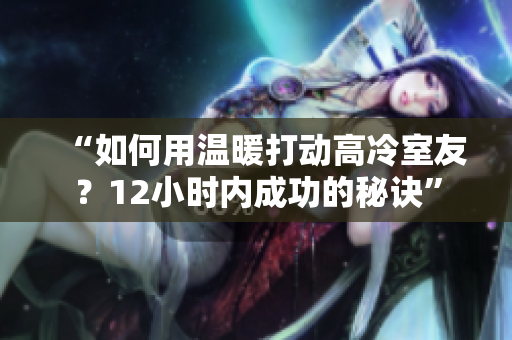 “如何用溫暖打動高冷室友？12小時內(nèi)成功的秘訣”
